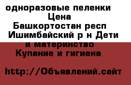 одноразовые пеленки dailee › Цена ­ 350 - Башкортостан респ., Ишимбайский р-н Дети и материнство » Купание и гигиена   